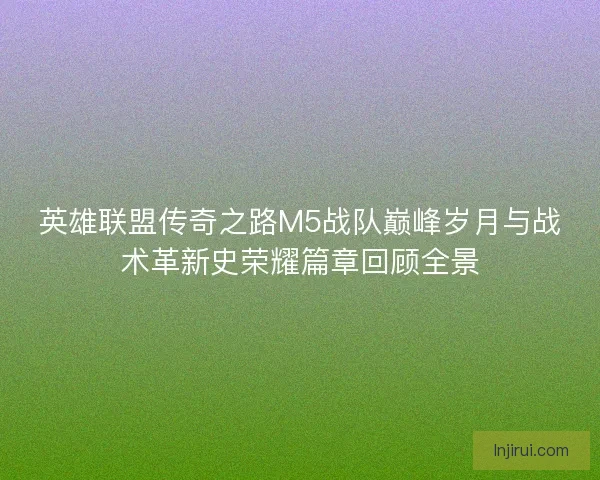 英雄联盟传奇之路M5战队巅峰岁月与战术革新史荣耀篇章回顾全景