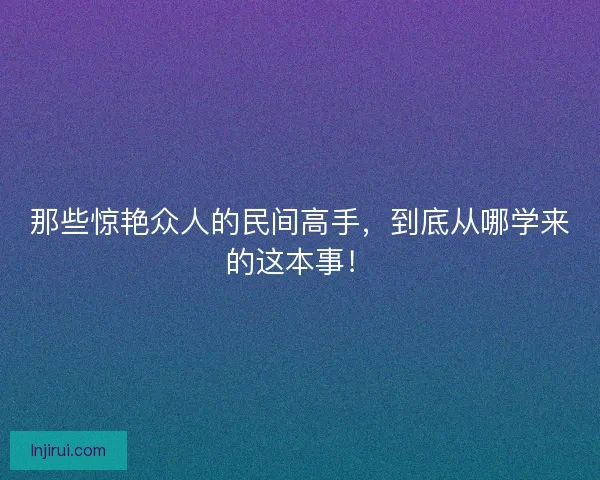 那些惊艳众人的民间高手，到底从哪学来的这本事！